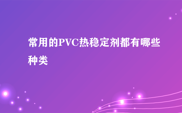 常用的PVC热稳定剂都有哪些种类