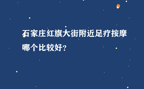 石家庄红旗大街附近足疗按摩哪个比较好？