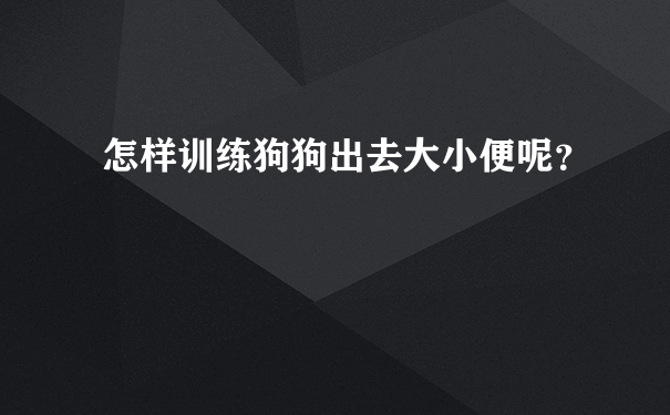 怎样训练狗狗出去大小便呢？