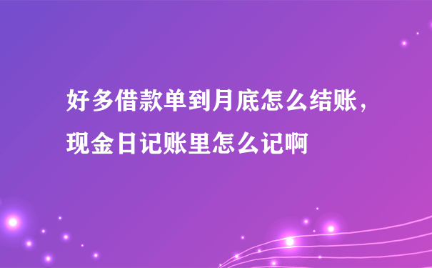 好多借款单到月底怎么结账，现金日记账里怎么记啊