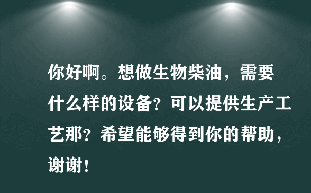 你好啊。想做生物柴油，需要什么样的设备？可以提供生产工艺那？希望能够得到你的帮助，谢谢！