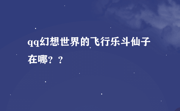 qq幻想世界的飞行乐斗仙子在哪？？