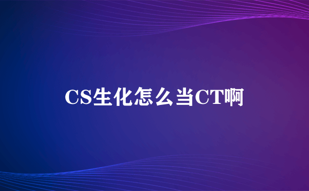 CS生化怎么当CT啊