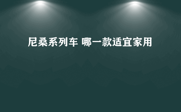 尼桑系列车 哪一款适宜家用