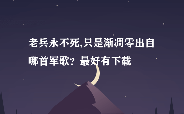 老兵永不死,只是渐凋零出自哪首军歌？最好有下载