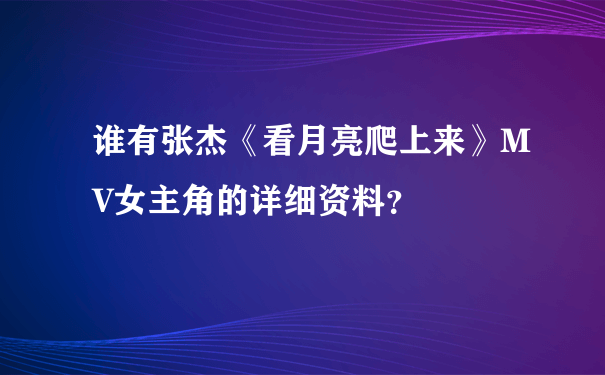 谁有张杰《看月亮爬上来》MV女主角的详细资料？