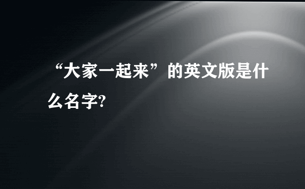 “大家一起来”的英文版是什么名字?