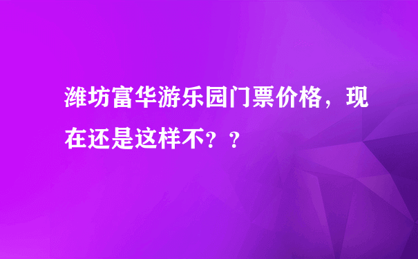 潍坊富华游乐园门票价格，现在还是这样不？？