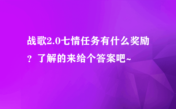 战歌2.0七情任务有什么奖励？了解的来给个答案吧~