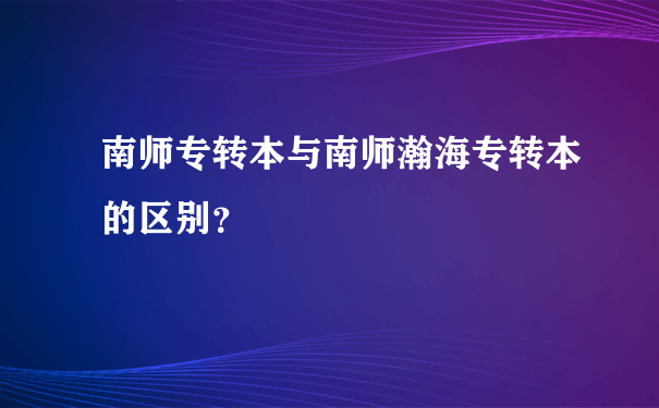 南师专转本与南师瀚海专转本的区别？