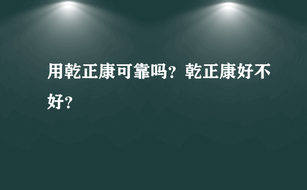 用乾正康可靠吗？乾正康好不好？