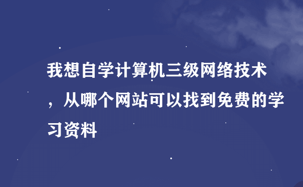 我想自学计算机三级网络技术，从哪个网站可以找到免费的学习资料