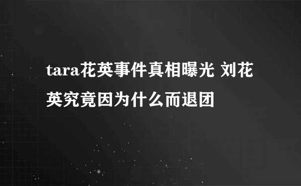 tara花英事件真相曝光 刘花英究竟因为什么而退团