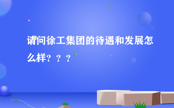 请问徐工集团的待遇和发展怎么样？？？