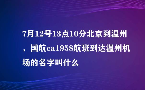 7月12号13点10分北京到温州，国航ca1958航班到达温州机场的名字叫什么