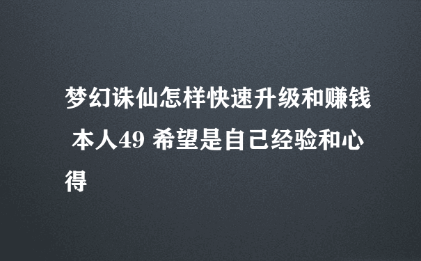 梦幻诛仙怎样快速升级和赚钱 本人49 希望是自己经验和心得