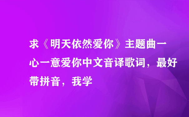 求《明天依然爱你》主题曲一心一意爱你中文音译歌词，最好带拼音，我学