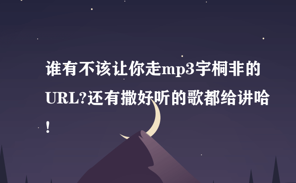 谁有不该让你走mp3宇桐非的URL?还有撒好听的歌都给讲哈!