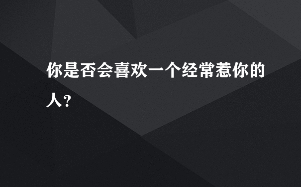 你是否会喜欢一个经常惹你的人？