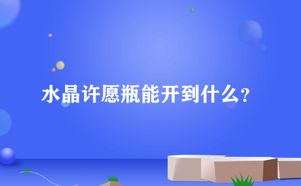 水晶许愿瓶能开到什么？