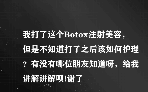 我打了这个Botox注射美容，但是不知道打了之后该如何护理？有没有哪位朋友知道呀，给我讲解讲解呗!谢了