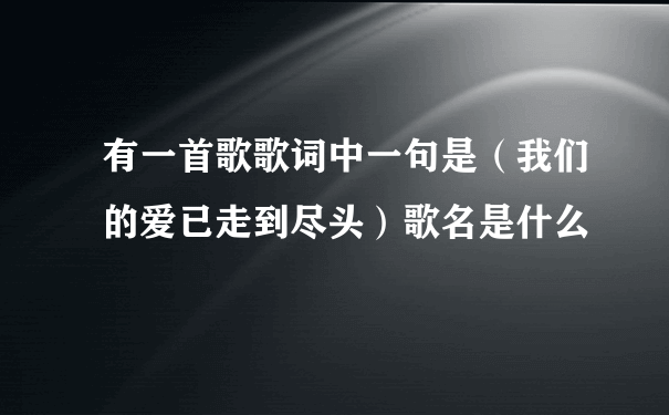 有一首歌歌词中一句是（我们的爱已走到尽头）歌名是什么