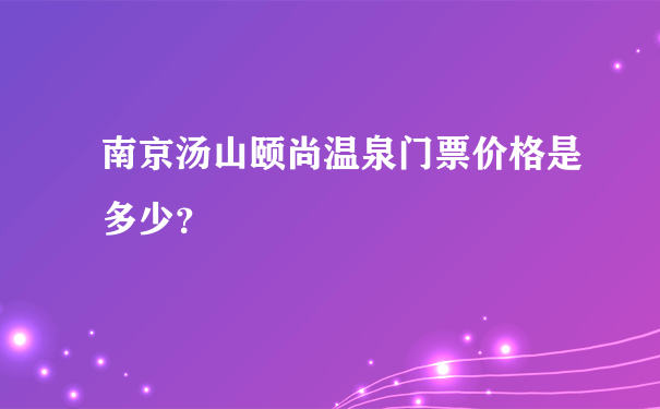 南京汤山颐尚温泉门票价格是多少？