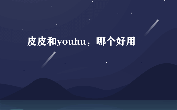 皮皮和youhu，哪个好用