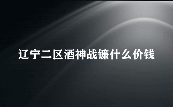 辽宁二区酒神战镰什么价钱