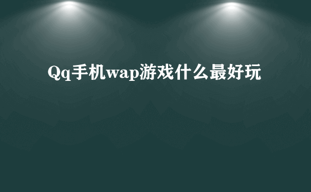 Qq手机wap游戏什么最好玩