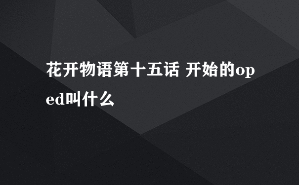 花开物语第十五话 开始的op ed叫什么