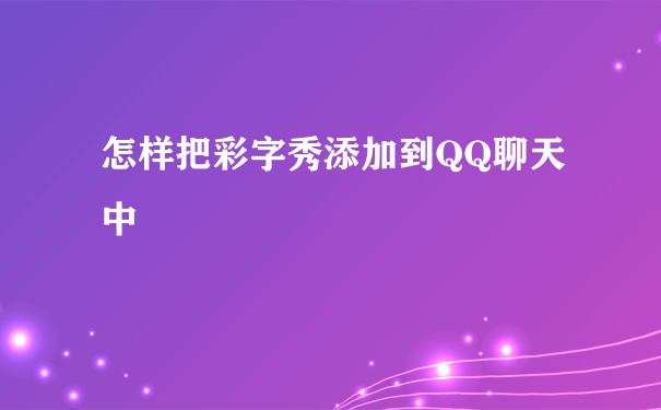 怎样把彩字秀添加到QQ聊天中