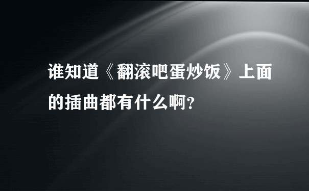 谁知道《翻滚吧蛋炒饭》上面的插曲都有什么啊？