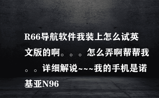 R66导航软件我装上怎么试英文版的啊。。。怎么弄啊帮帮我。。详细解说~~~我的手机是诺基亚N96