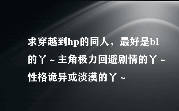 求穿越到hp的同人，最好是bl的丫～主角极力回避剧情的丫～性格诡异或淡漠的丫～