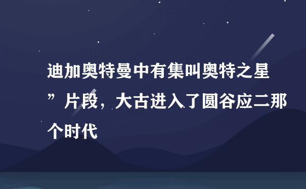 迪加奥特曼中有集叫奥特之星”片段，大古进入了圆谷应二那个时代