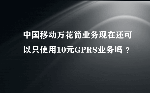 中国移动万花筒业务现在还可以只使用10元GPRS业务吗 ？