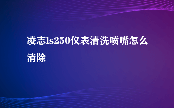 凌志ls250仪表清洗喷嘴怎么消除