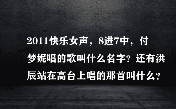 2011快乐女声，8进7中，付梦妮唱的歌叫什么名字？还有洪辰站在高台上唱的那首叫什么？