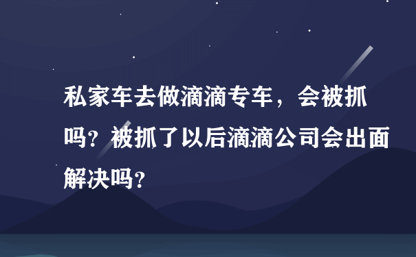 私家车去做滴滴专车，会被抓吗？被抓了以后滴滴公司会出面解决吗？