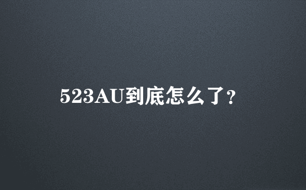 523AU到底怎么了？