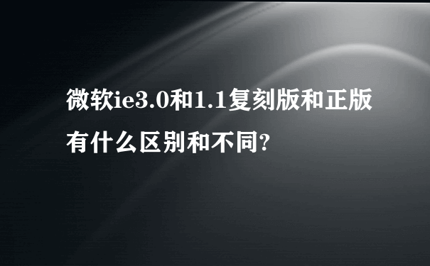 微软ie3.0和1.1复刻版和正版有什么区别和不同?