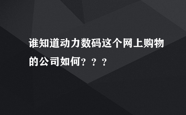 谁知道动力数码这个网上购物的公司如何？？？