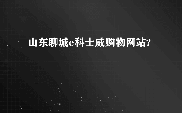 山东聊城e科士威购物网站?