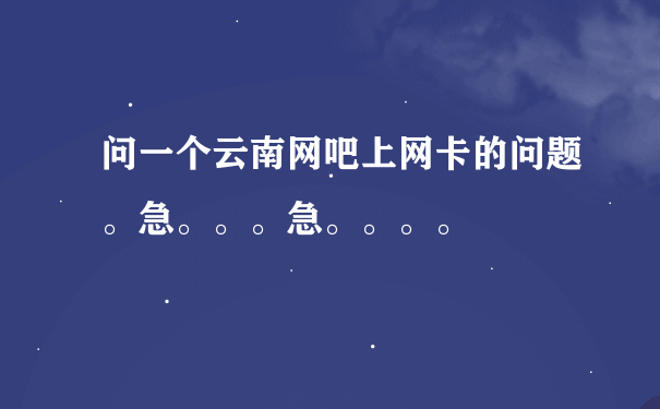 问一个云南网吧上网卡的问题。急。。。急。。。。