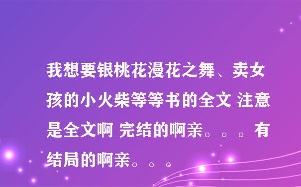 我想要银桃花漫花之舞、卖女孩的小火柴等等书的全文 注意 是全文啊 完结的啊亲。。。有结局的啊亲。。。