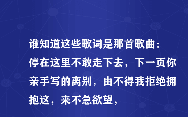 谁知道这些歌词是那首歌曲：停在这里不敢走下去，下一页你亲手写的离别，由不得我拒绝拥抱这，来不急欲望，