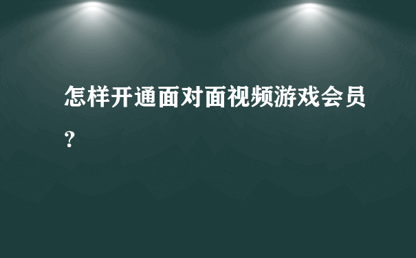 怎样开通面对面视频游戏会员？