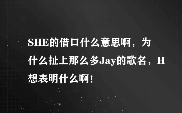 SHE的借口什么意思啊，为什么扯上那么多Jay的歌名，H想表明什么啊！