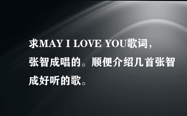 求MAY I LOVE YOU歌词，张智成唱的。顺便介绍几首张智成好听的歌。